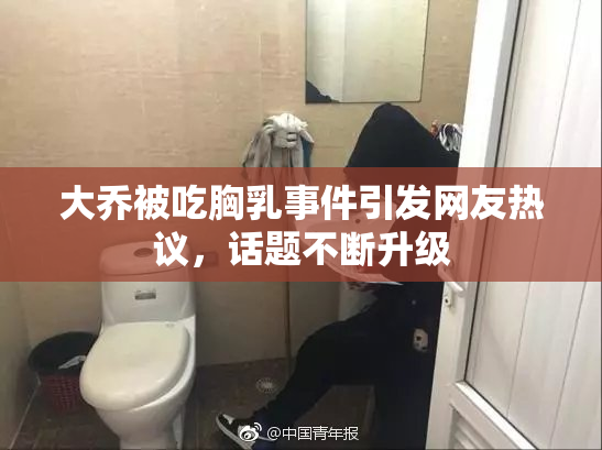 大乔被吃胸乳事件引发网友热议，话题不断升级