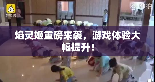 焰灵姬重磅来袭，游戏体验大幅提升！