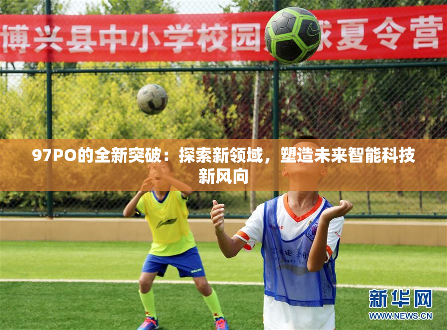 97PO的全新突破：探索新领域，塑造未来智能科技新风向