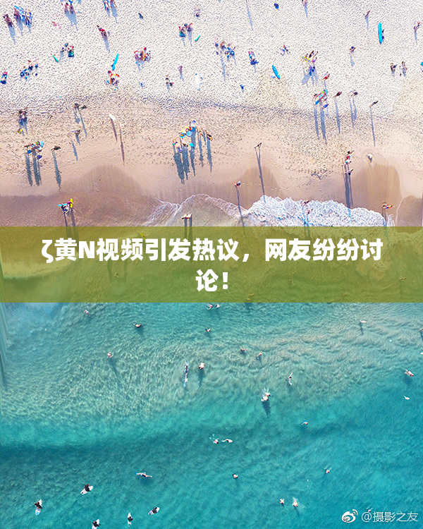 ζ黄Ν视频引发热议，网友纷纷讨论！