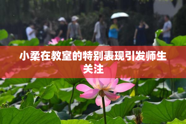 小柔在教室的特别表现引发师生关注