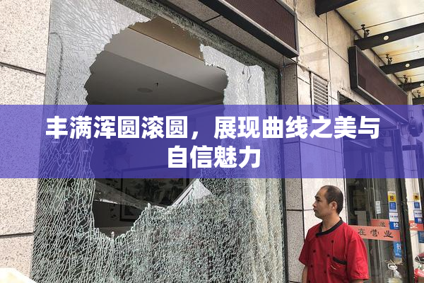 丰满浑圆滚圆，展现曲线之美与自信魅力