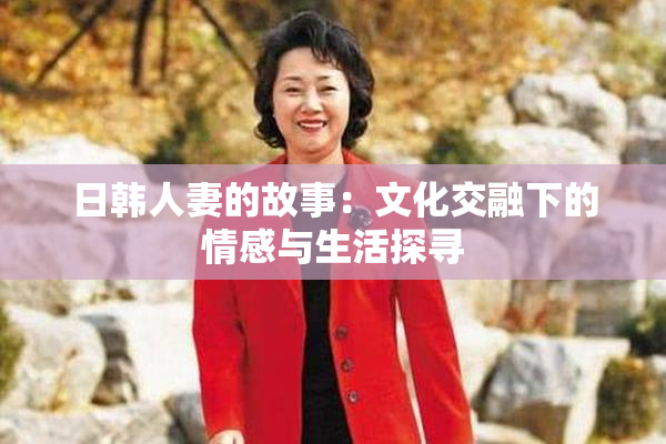 日韩人妻的故事：文化交融下的情感与生活探寻