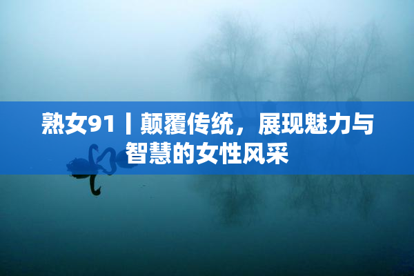 熟女91丨颠覆传统，展现魅力与智慧的女性风采