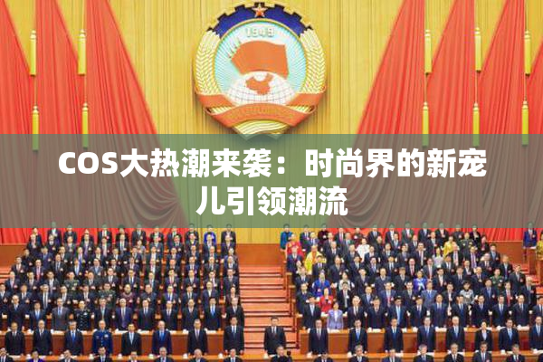COS大热潮来袭：时尚界的新宠儿引领潮流