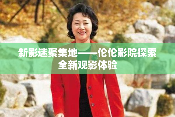 新影迷聚集地——伦伦影院探索全新观影体验