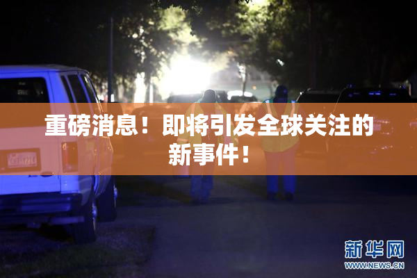 重磅消息！即将引发全球关注的新事件！