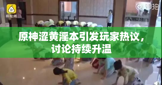 原神涩黄淫本引发玩家热议，讨论持续升温