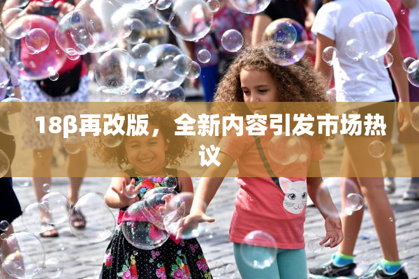 18β再改版，全新内容引发市场热议