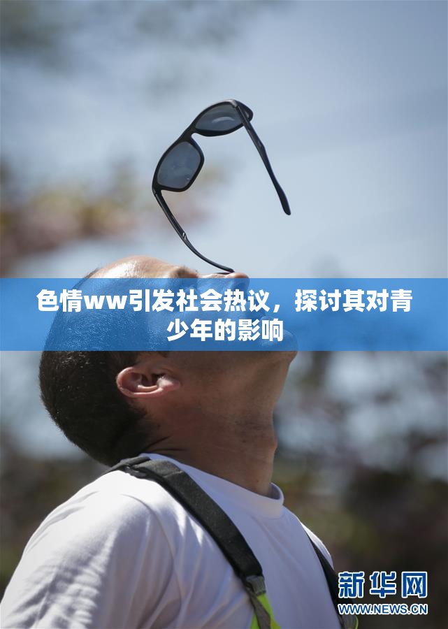 色情ww引发社会热议，探讨其对青少年的影响