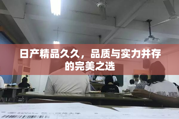 日产精品久久，品质与实力并存的完美之选