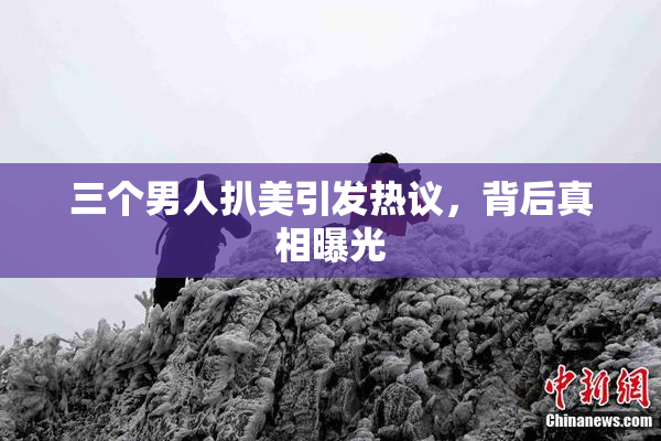 三个男人扒美引发热议，背后真相曝光