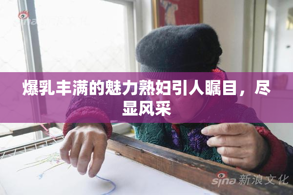 爆乳丰满的魅力熟妇引人瞩目，尽显风采