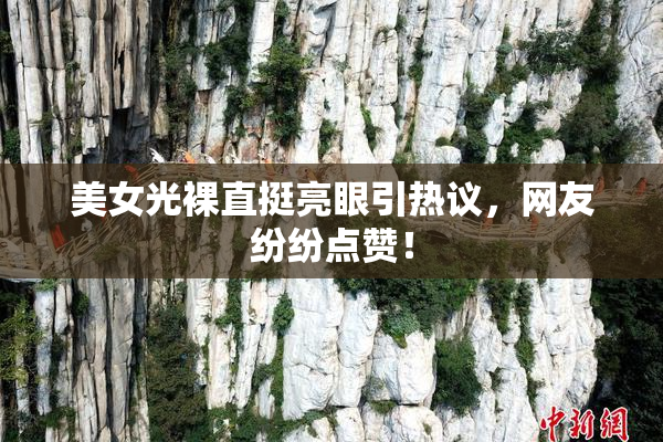 美女光裸直挺亮眼引热议，网友纷纷点赞！