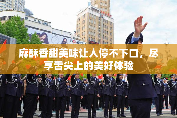 麻酥香甜美味让人停不下口，尽享舌尖上的美好体验