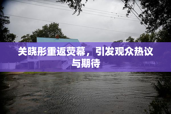 关晓彤重返荧幕，引发观众热议与期待