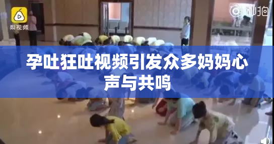 孕吐狂吐视频引发众多妈妈心声与共鸣