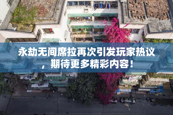 永劫无间席拉再次引发玩家热议，期待更多精彩内容！