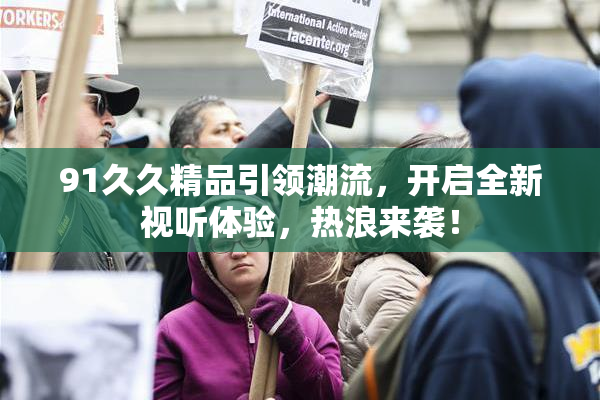 91久久精品引领潮流，开启全新视听体验，热浪来袭！