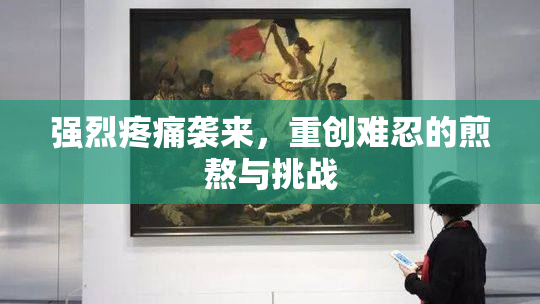 强烈疼痛袭来，重创难忍的煎熬与挑战