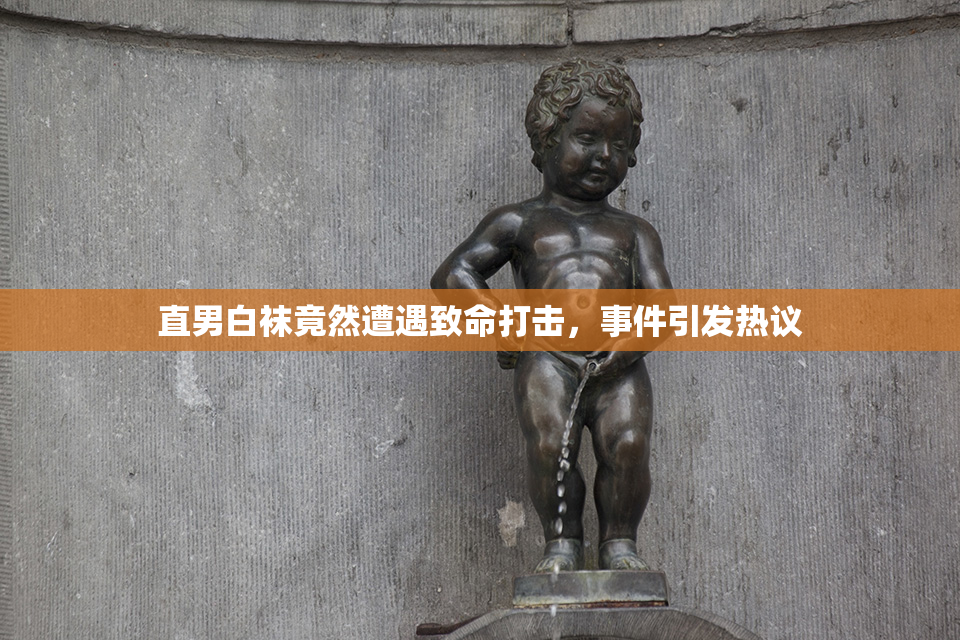 直男白袜竟然遭遇致命打击，事件引发热议