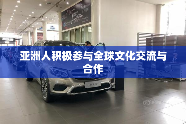 亚洲人积极参与全球文化交流与合作