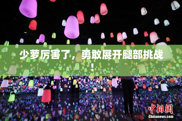 少萝厉害了，勇敢展开腿部挑战！
