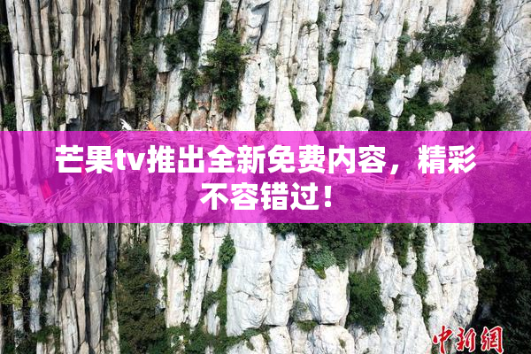 芒果tv推出全新免费内容，精彩不容错过！