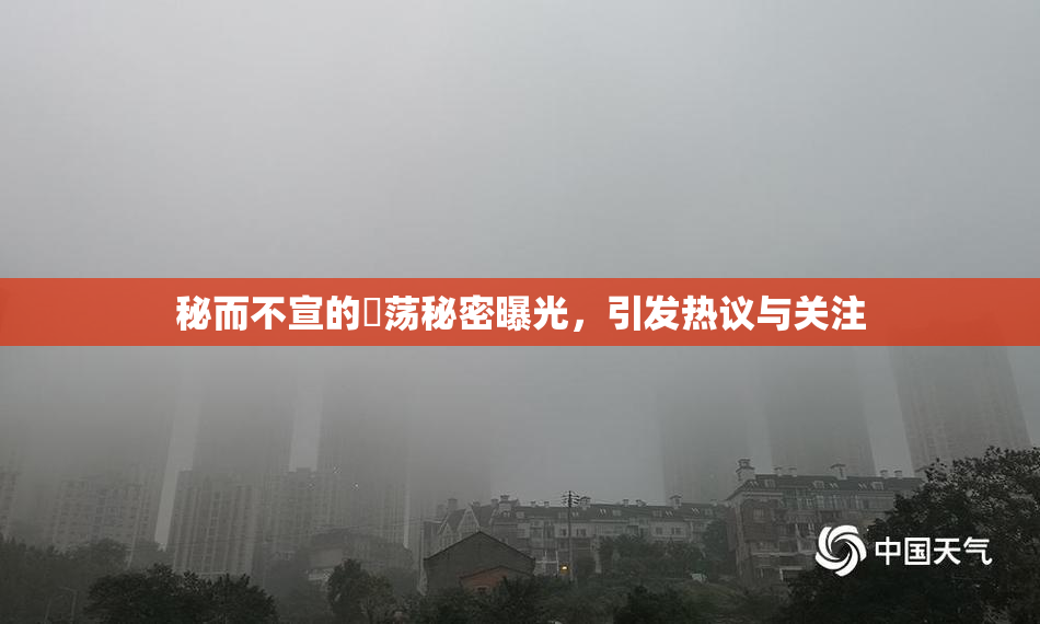 秘而不宣的婬荡秘密曝光，引发热议与关注