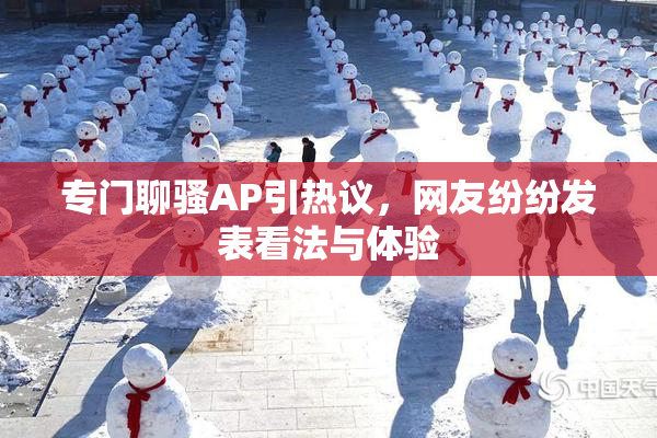 专门聊骚AP引热议，网友纷纷发表看法与体验