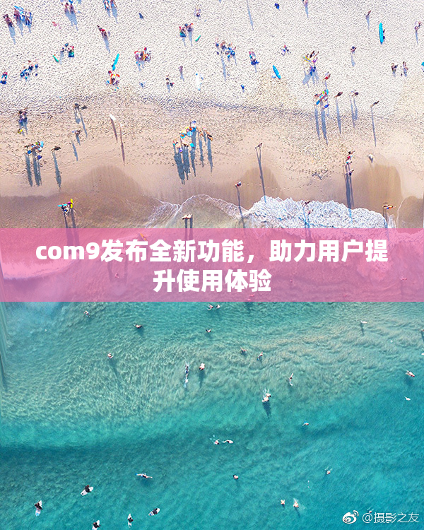 com9发布全新功能，助力用户提升使用体验