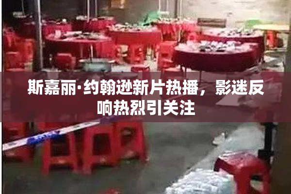 斯嘉丽·约翰逊新片热播，影迷反响热烈引关注