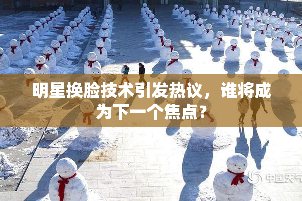 明星换脸技术引发热议，谁将成为下一个焦点？