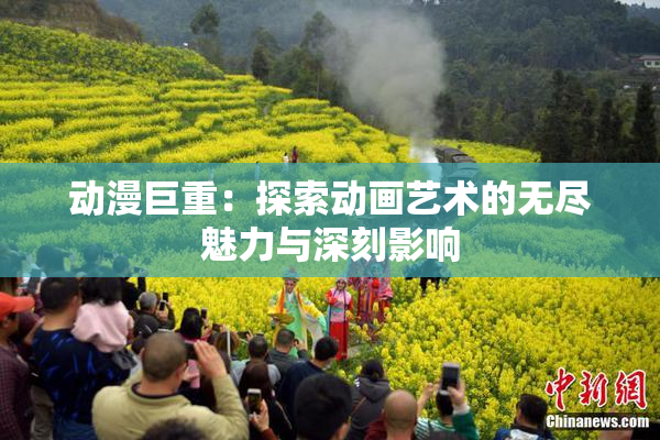动漫巨重：探索动画艺术的无尽魅力与深刻影响