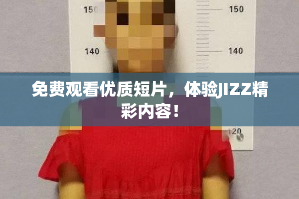 免费观看优质短片，体验JIZZ精彩内容！