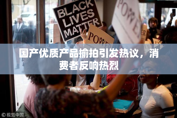 国产优质产品揄拍引发热议，消费者反响热烈