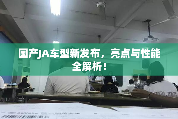 国产JA车型新发布，亮点与性能全解析！