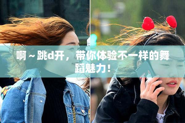 啊～跳d开，带你体验不一样的舞蹈魅力！