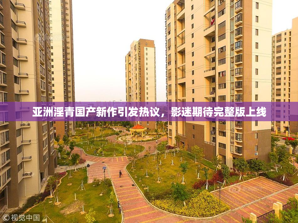 亚洲淫青国产新作引发热议，影迷期待完整版上线