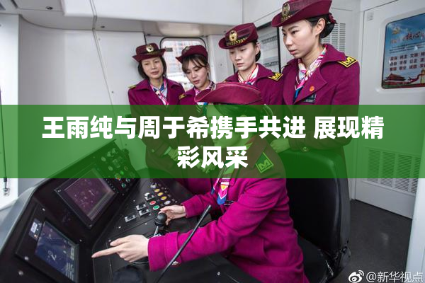 王雨纯与周于希携手共进 展现精彩风采