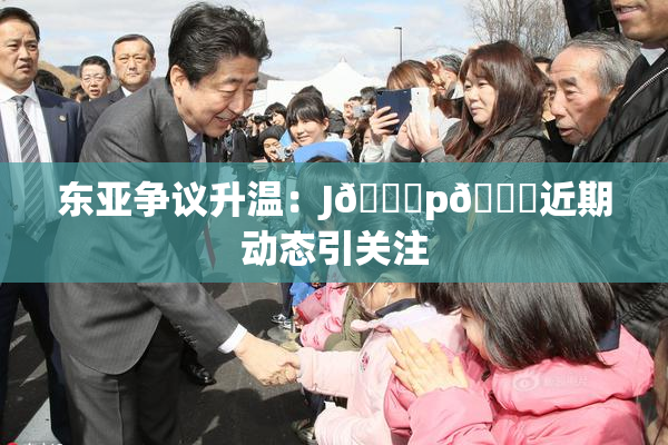 东亚争议升温：J🈚p🈚近期动态引关注