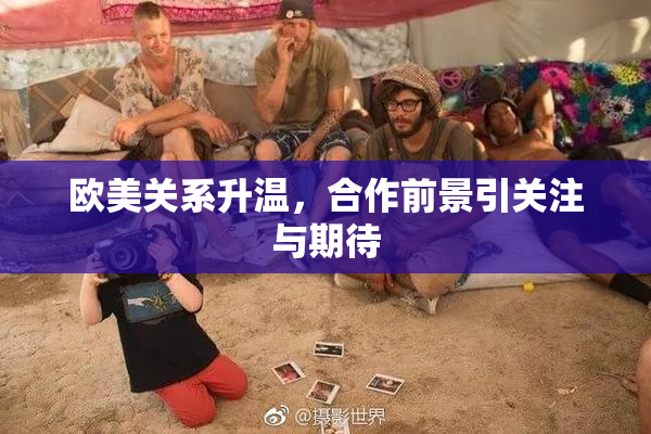欧美关系升温，合作前景引关注与期待