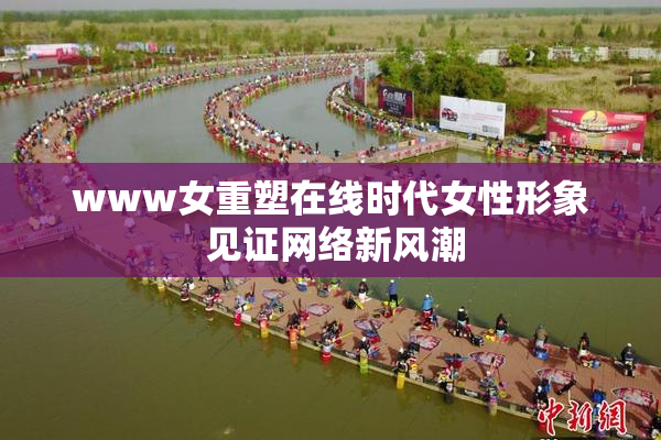 www女重塑在线时代女性形象 见证网络新风潮