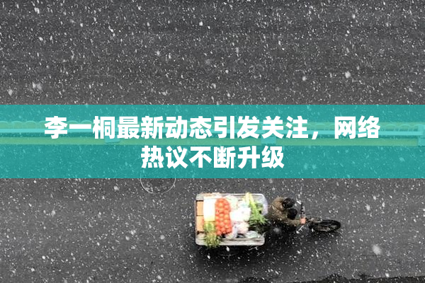 李一桐最新动态引发关注，网络热议不断升级