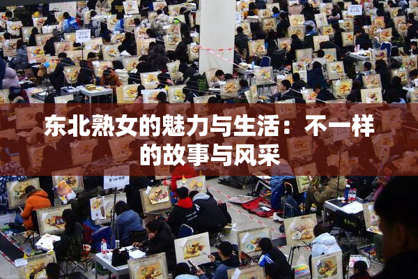 东北熟女的魅力与生活：不一样的故事与风采