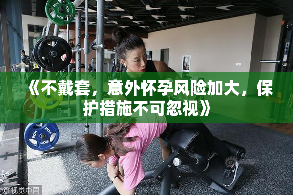 《不戴套，意外怀孕风险加大，保护措施不可忽视》