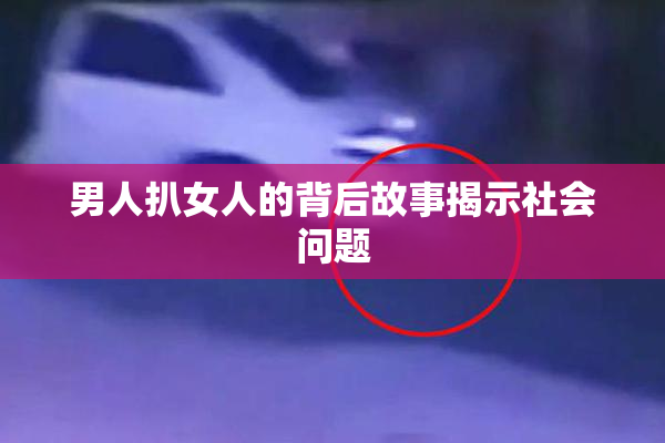 男人扒女人的背后故事揭示社会问题