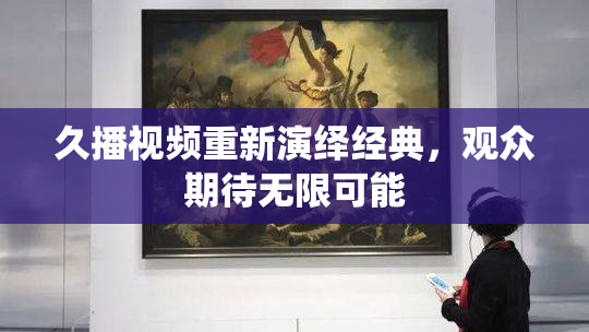 久播视频重新演绎经典，观众期待无限可能