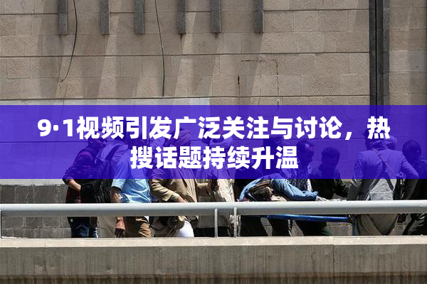 9·1视频引发广泛关注与讨论，热搜话题持续升温