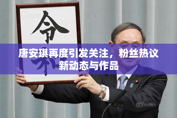 唐安琪再度引发关注，粉丝热议新动态与作品